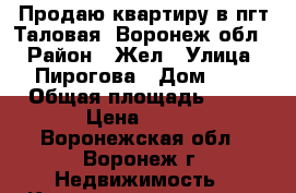 Продаю квартиру в пгт Таловая (Воронеж обл) › Район ­ Жел › Улица ­ Пирогова › Дом ­ 5 › Общая площадь ­ 52 › Цена ­ 100 - Воронежская обл., Воронеж г. Недвижимость » Квартиры продажа   